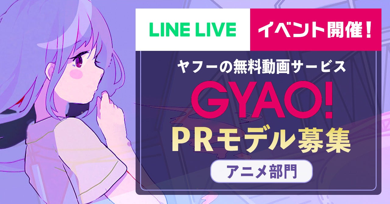 「GYAO!」が「LINE LIVE」とアニメ大好きライバーを募集！渋谷の街頭ビジョン出演や「GYAO!」特集内でのインタビュー掲載権をかけた『GYAO!』アニメPRモデル出演権争奪戦！を開催