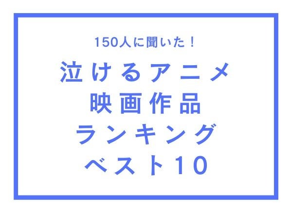 泣けるアニメ映画作品ランキングベスト10【150人へのアンケート調査】