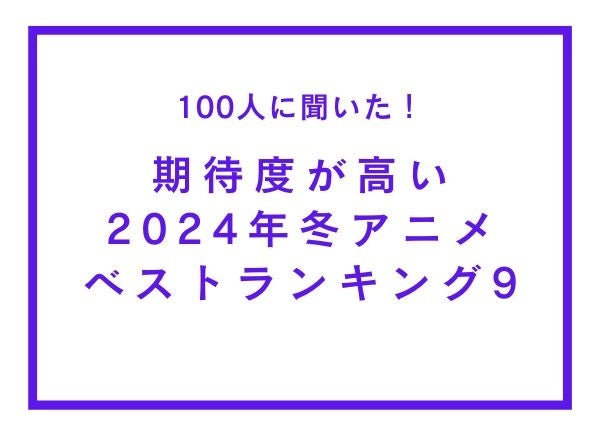期待度が高い2024年冬アニメランキングベスト9【100人へのアンケート調査】