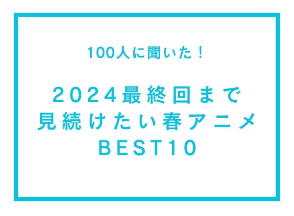 2024最終回まで見続けたい春アニメBEST10【100人へのアンケート調査】