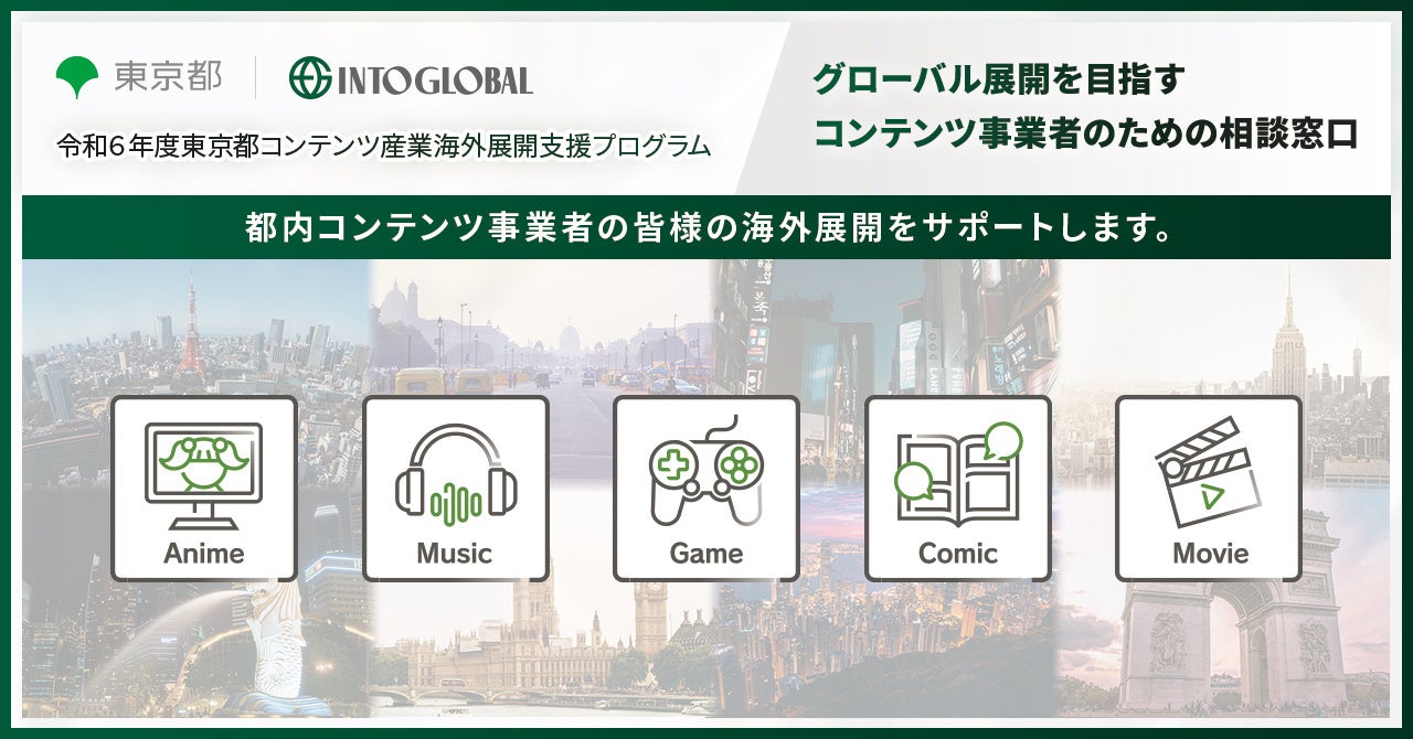 Into Global～令和6年度東京都コンテンツ産業海外展開支援プログラム～－東京都がコンテンツ産業において海外展開を目指す都内の中小企業等を支援するため、新たに、専門の相談窓口をオープン－