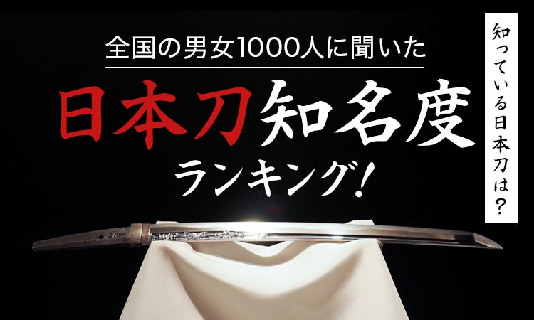 【全国の男女1000人に聞いた】知っている日本刀は？日本刀知名度ランキング！