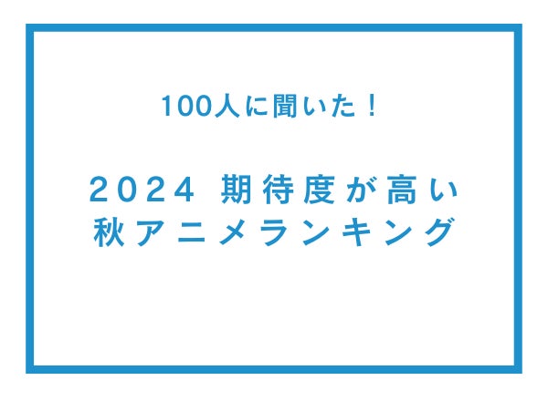 期待度が高い2024年秋アニメランキング【100人へのアンケート調査】