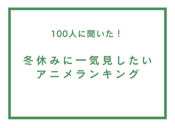 冬休みに一気見したいアニメランキング【100人へのアンケート調査】