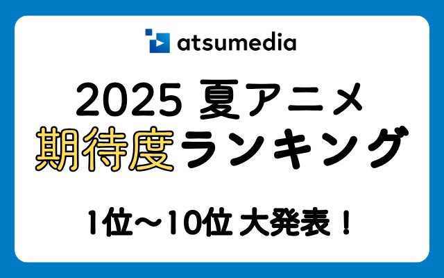 みんなが「面白そう！」と期待している作品は？あつめでぃあ【2025年夏アニメ】期待度ランキング！