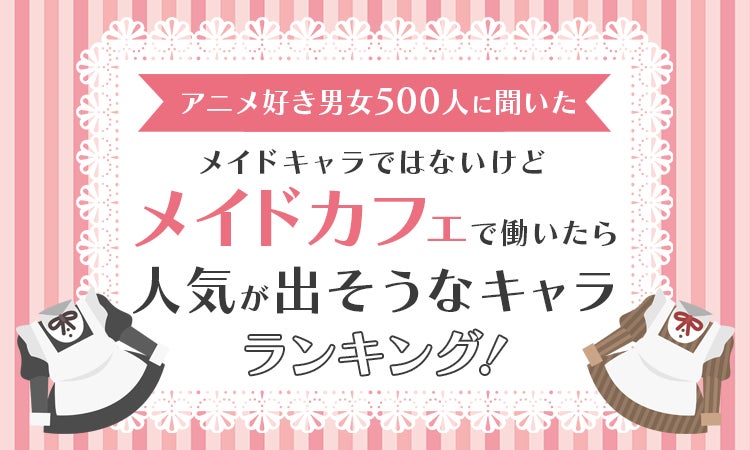 【アニメ好き男女500人に聞いた】メイドキャラではないけどメイドカフェで働いたら人気が出そうなキャラランキング！
