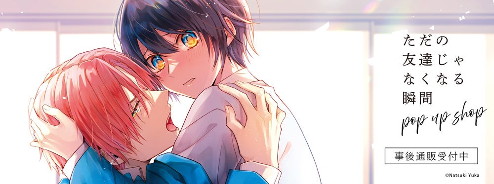 ただの友達じゃなくなる瞬間 POP UP SHOPの事後通販スタート！
