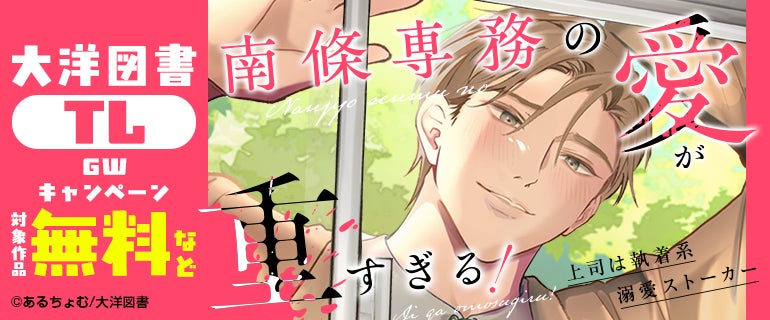 ＼大洋図書【TL】GWキャンペーン／今なら50タイトル以上が”無料＆値引き”で読める！『南條専務の愛が重すぎる！～上司は執着系溺愛ストーカー～』合冊版の配信もスタート！｜恋＊COMACHI（大洋図書）