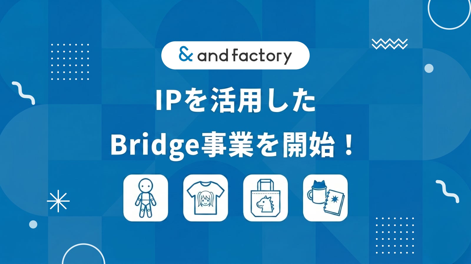 【新事業開始】and factory株式会社が IP を活用したグッズ展開・ブランドコラボなどを手掛ける 「Bridge事業」を開始！