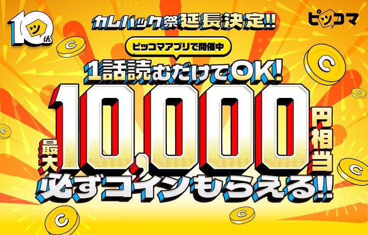 ピッコマ10周年記念『カムバック祭』延長決定！ 戻るなら今！最大1万円相当のコインがもらえるチャンス、第2弾が本日よりスタート！
