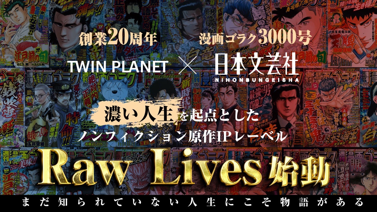 【TWIN PLANET20周年×日本文芸社・漫画ゴラク3000号共同プロジェクト】誰もが物語の起点になれる世界へ！「濃い人生」を起点としたノンフィクション原作IPレーベル「Raw Lives」を設立